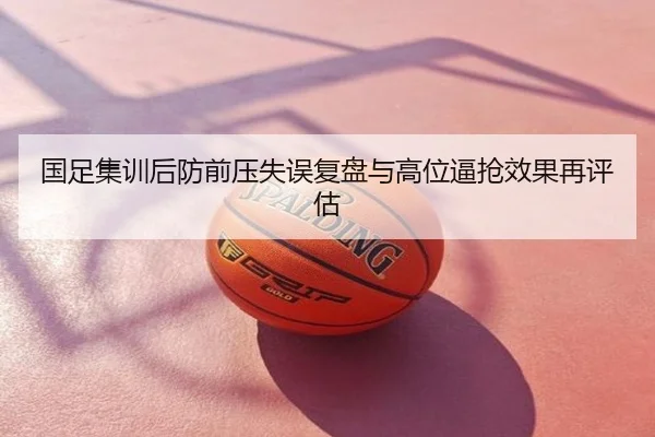 国足集训后防前压失误复盘与高位逼抢效果再评估