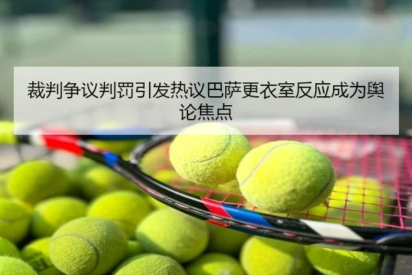裁判争议判罚引发热议巴萨更衣室反应成为舆论焦点