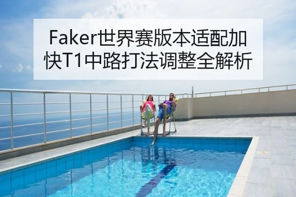 Faker世界赛版本适配加快T1中路打法调整全解析
