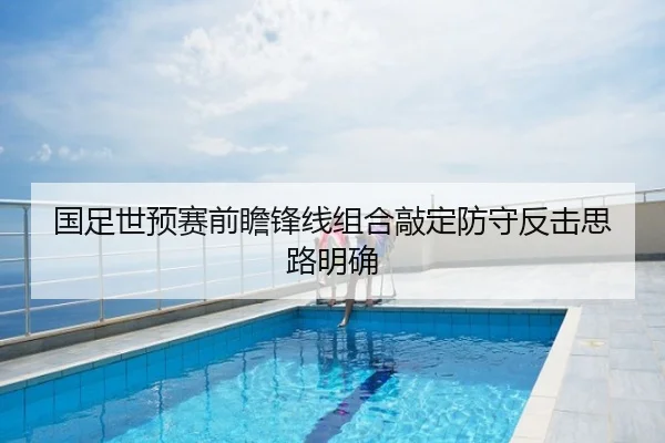 国足世预赛前瞻锋线组合敲定防守反击思路明确