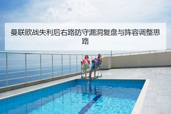 曼联欧战失利后右路防守漏洞复盘与阵容调整思路